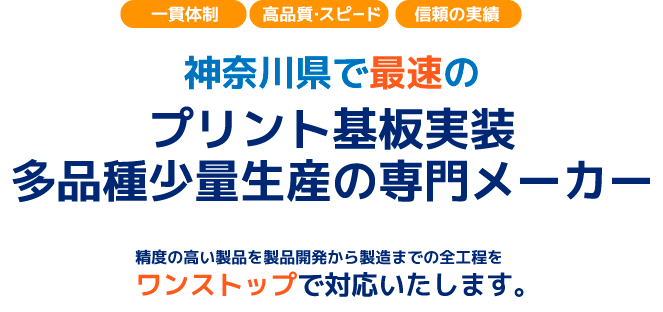 一貫体制・高品質・スピード・信頼の実績　神奈川県で最速のプリント基板実装 多品種少量生産の専門メーカー　精度の高い製品を製品開発から製造までの全工程をワンストップで対応いたします。